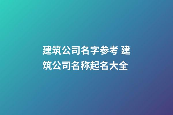 建筑公司名字参考 建筑公司名称起名大全
